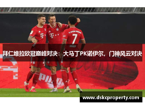 拜仁维拉欧冠巅峰对决：大马丁PK诺伊尔，门神风云对决
