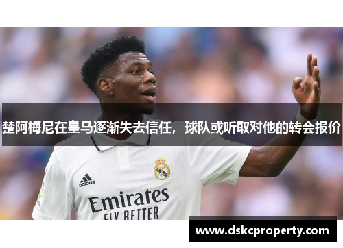 楚阿梅尼在皇马逐渐失去信任，球队或听取对他的转会报价