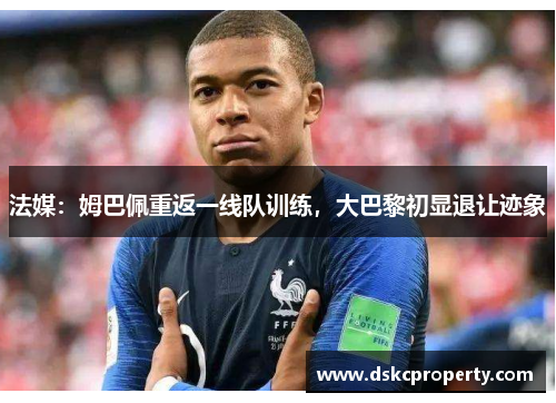 法媒：姆巴佩重返一线队训练，大巴黎初显退让迹象