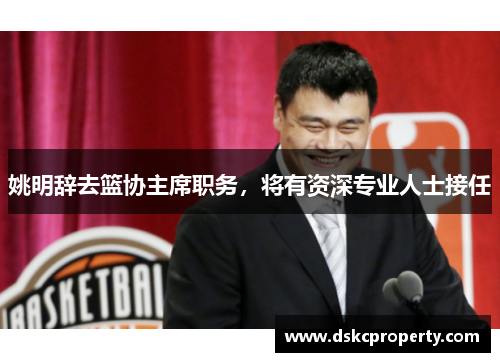 姚明辞去篮协主席职务，将有资深专业人士接任