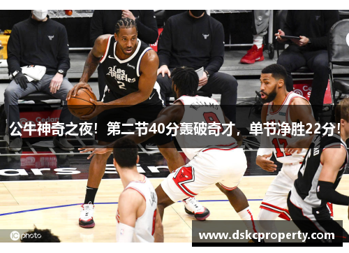 公牛神奇之夜！第二节40分轰破奇才，单节净胜22分！