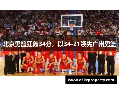 北京男篮狂轰34分，以34-21领先广州男篮
